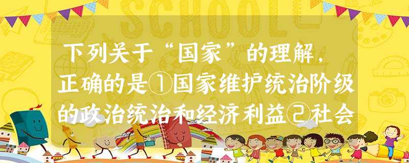 下列关于“国家”的理解,正确的是①国家维护统治阶级的政治统治和经济利益②社会性是国家的根本属性③国家是经济上占统治地位的阶级进行阶级统治的工具④国家的性质是 下列关于“国家”的理解,正确的是①国家维护统治阶级的政治统治和经济利益②社会性是国家的根本属性③国家是经济上占统治地位的阶级进行阶级统治的工具④国家的性质是