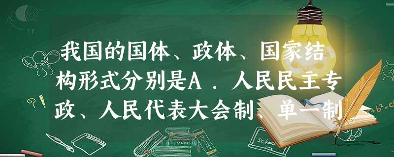 我国的国体、政体、国家结构形式分别是A.人民民主专政、人民代表大会制、单一制B.无产阶级专政、人民民主专政、单一制C.中国共产党、人民代表大会、单一制D.中国共 我国的国体、政体、国家结构形式分别是A.人民民主专政、人民代表大会制、单一制B.无产阶级专政、人民民主专政、单一制C.中国共产党、人民代表大会、单一制D.中国共
