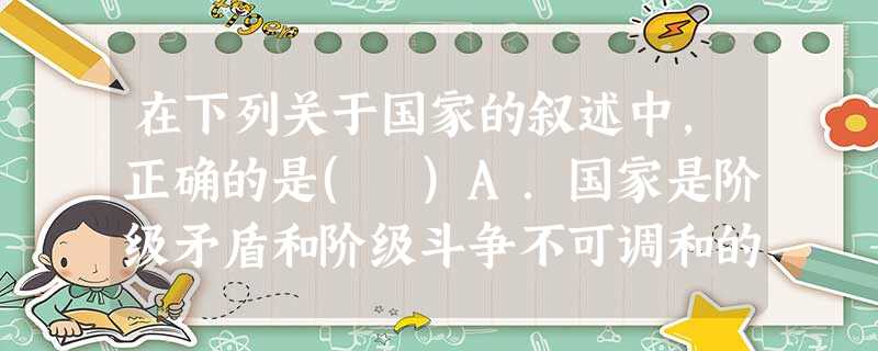 在下列关于国家的叙述中,正确的是( )A.国家是阶级矛盾和阶级斗争不可调和的产物和表现B.任何国家的主要目的是维持秩序和安全以及增进公民的福利C.国家是政治中最 在下列关于国家的叙述中,正确的是( )A.国家是阶级矛盾和阶级斗争不可调和的产物和表现B.任何国家的主要目的是维持秩序和安全以及增进公民的福利C.国家是政治中最