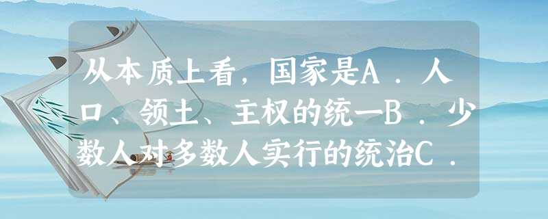 从本质上看,国家是A.人口、领土、主权的统一B.少数人对多数人实行的统治C.多数人对少数人实行专政的工具D.阶级统治的暴力工具 从本质上看,国家是A.人口、领土、主权的统一B.少数人对多数人实行的统治C.多数人对少数人实行专政的工具D.阶级统治的暴力工具