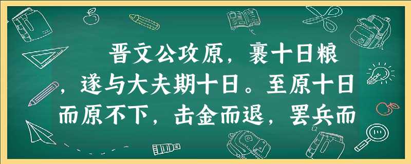 晋文公攻原,裹十日粮,遂与大夫期十日。至原十日而原不下,击金而退,罢兵而去。士有从原中出者,曰:“原三日即下矣。 晋文公攻原,裹十日粮,遂与大夫期十日。至原十日而原不下,击金而退,罢兵而去。士有从原中出者,曰:“原三日即下矣。