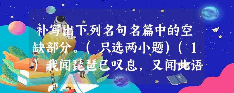 补写出下列名句名篇中的空缺部分。(只选两小题)(1)我闻琵琶已叹息,又闻此语重唧唧。________________,________________!(白居易 补写出下列名句名篇中的空缺部分。(只选两小题)(1)我闻琵琶已叹息,又闻此语重唧唧。________________,________________!(白居易