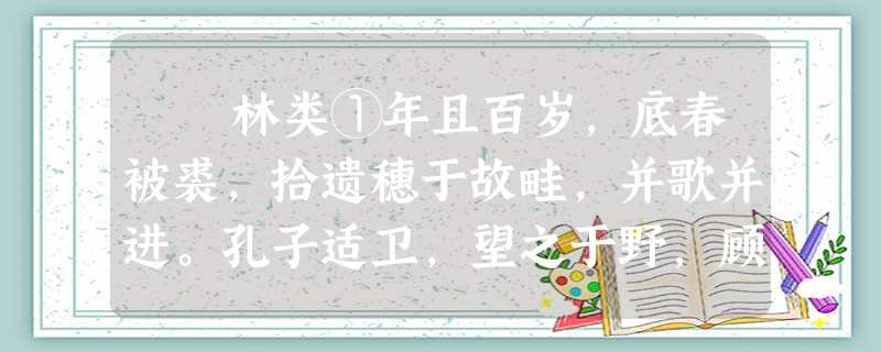 林类①年且百岁,底春被裘,拾遗穗于故畦,并歌并进。孔子适卫,望之于野,顾谓弟子曰:“彼叟可与言者,试往讯之。” 林类①年且百岁,底春被裘,拾遗穗于故畦,并歌并进。孔子适卫,望之于野,顾谓弟子曰:“彼叟可与言者,试往讯之。”