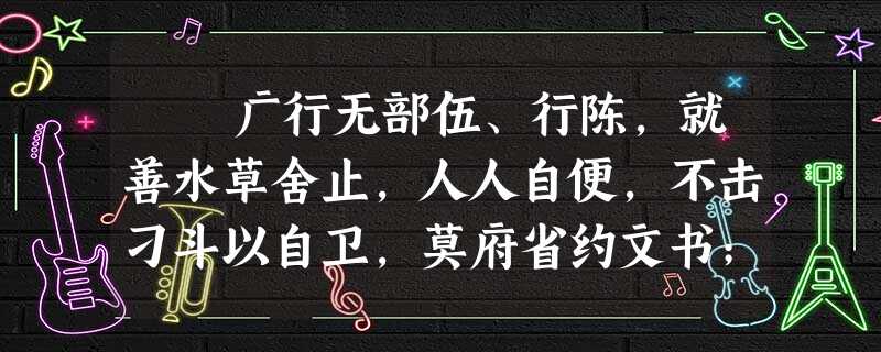 广行无部伍、行陈,就善水草舍止,人人自便,不击刁斗以自卫,莫府省约文书;然亦远斥候,未尝遇害。程不识正部由、行伍、 广行无部伍、行陈,就善水草舍止,人人自便,不击刁斗以自卫,莫府省约文书;然亦远斥候,未尝遇害。程不识正部由、行伍、