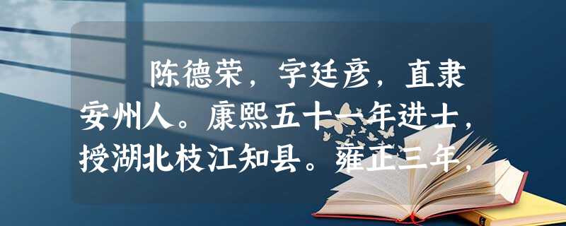 陈德荣,字廷彦,直隶安州人。康熙五十一年进士,授湖北枝江知县。雍正三年,迁贵州黔西知州,父忧归。服阕,署威宁府。 陈德荣,字廷彦,直隶安州人。康熙五十一年进士,授湖北枝江知县。雍正三年,迁贵州黔西知州,父忧归。服阕,署威宁府。