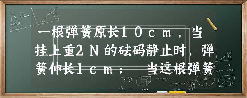 一根弹簧原长10cm,当挂上重2N的砝码静止时,弹簧伸长1cm; 当这根弹簧挂上重8N的物体静止时,它的长度为A.8cmB.14cm 一根弹簧原长10cm,当挂上重2N的砝码静止时,弹簧伸长1cm; 当这根弹簧挂上重8N的物体静止时,它的长度为A.8cmB.14cm