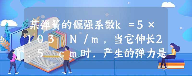 某弹簧的倔强系数k=5×103 N/m,当它伸长2.5 cm时,产生的弹力是_________,在受到100 N的拉力作用时,它要伸长________. 某弹簧的倔强系数k=5×103 N/m,当它伸长2.5 cm时,产生的弹力是_________,在受到100 N的拉力作用时,它要伸长________.