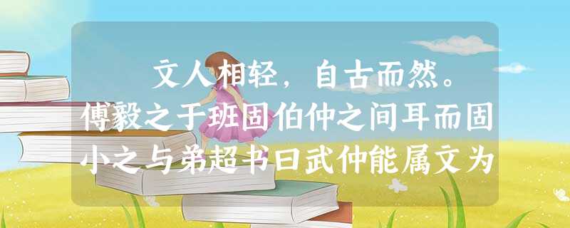 文人相轻,自古而然。傅毅之于班固伯仲之间耳而固小之与弟超书曰武仲能属文为兰台令史下笔不能自休夫人善于自见,而文非一体 文人相轻,自古而然。傅毅之于班固伯仲之间耳而固小之与弟超书曰武仲能属文为兰台令史下笔不能自休夫人善于自见,而文非一体