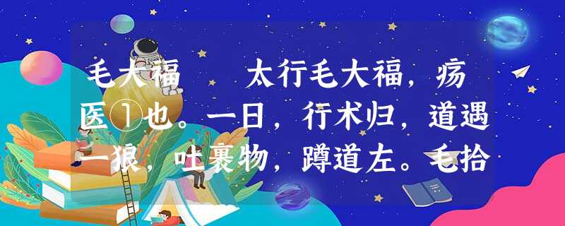 毛大福 太行毛大福,疡医①也。一日,行术归,道遇一狼,吐裹物,蹲道左。毛拾视,则布裹金数事②。 毛大福 太行毛大福,疡医①也。一日,行术归,道遇一狼,吐裹物,蹲道左。毛拾视,则布裹金数事②。