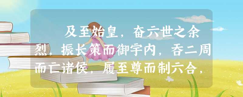 及至始皇,奋六世之余烈,振长策而御宇内,吞二周而亡诸侯,履至尊而制六合,执敲扑而鞭笞天下,威振四海。南取百越之地 及至始皇,奋六世之余烈,振长策而御宇内,吞二周而亡诸侯,履至尊而制六合,执敲扑而鞭笞天下,威振四海。南取百越之地