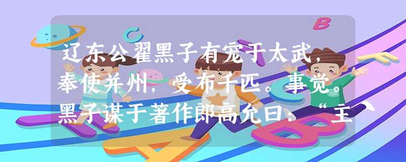 辽东公翟黑子有宠于太武,奉使并州,受布千匹。事觉。黑子谋于著作郎高允曰:“主上问我,当以实告,为当讳之?”允曰:“公帷幄宠臣,有 辽东公翟黑子有宠于太武,奉使并州,受布千匹。事觉。黑子谋于著作郎高允曰:“主上问我,当以实告,为当讳之?”允曰:“公帷幄宠臣,有
