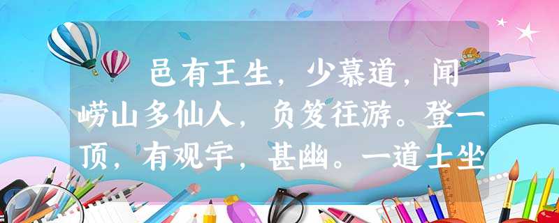 邑有王生,少慕道,闻崂山多仙人,负笈往游。登一顶,有观宇,甚幽。一道士坐蒲团上,素发垂领,而神光爽迈。叩而与语,理甚玄 邑有王生,少慕道,闻崂山多仙人,负笈往游。登一顶,有观宇,甚幽。一道士坐蒲团上,素发垂领,而神光爽迈。叩而与语,理甚玄