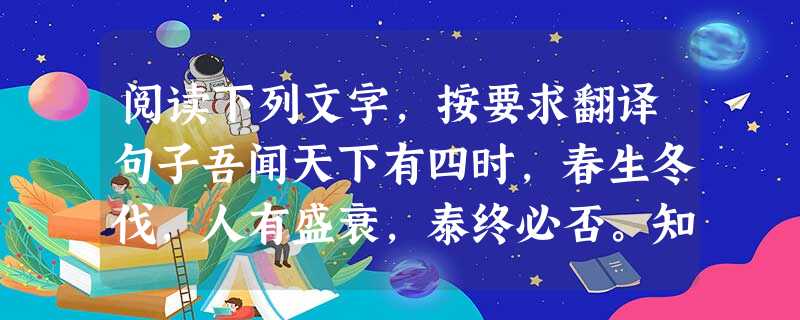 阅读下列文字,按要求翻译句子吾闻天下有四时,春生冬伐,人有盛衰,泰终必否。知进退存亡而不失其正,惟贤人乎!蠡虽不才,明知进退。高鸟已散,良弓将藏;狡免已尽,良犬 阅读下列文字,按要求翻译句子吾闻天下有四时,春生冬伐,人有盛衰,泰终必否。知进退存亡而不失其正,惟贤人乎!蠡虽不才,明知进退。高鸟已散,良弓将藏;狡免已尽,良犬