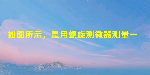 如图所示,是用螺旋测微器测量一金属薄板厚度时的示数,读数是mm 如图所示,是用螺旋测微器测量一金属薄板厚度时的示数,读数是mm