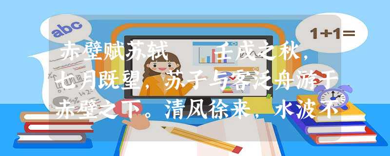 赤壁赋苏轼 壬戌之秋,七月既望,苏子与客泛舟游于赤壁之下。清风徐来,水波不兴。举酒属客,诵明月之诗,歌 赤壁赋苏轼 壬戌之秋,七月既望,苏子与客泛舟游于赤壁之下。清风徐来,水波不兴。举酒属客,诵明月之诗,歌