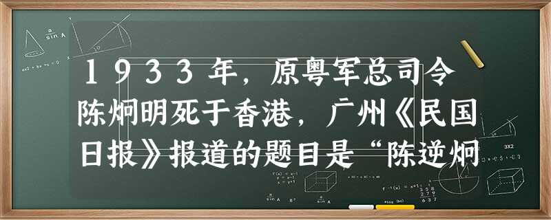 1933年,原粤军总司令陈炯明死于香港,广州《民国日报》报道的题目是“陈逆炯明死于港”,副标题为“问叛逆何面目见总理于地下”。陈炯明被成为“逆”主要在于他A.支 1933年,原粤军总司令陈炯明死于香港,广州《民国日报》报道的题目是“陈逆炯明死于港”,副标题为“问叛逆何面目见总理于地下”。陈炯明被成为“逆”主要在于他A.支