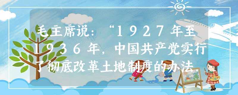 毛主席说:“1927年至1936年,中国共产党实行了彻底改革土地制度的办法,实现了孙中山的‘耕者有其田’的主张。”下列有关土地革命的说明错误的是:A.“八七会议 毛主席说:“1927年至1936年,中国共产党实行了彻底改革土地制度的办法,实现了孙中山的‘耕者有其田’的主张。”下列有关土地革命的说明错误的是:A.“八七会议