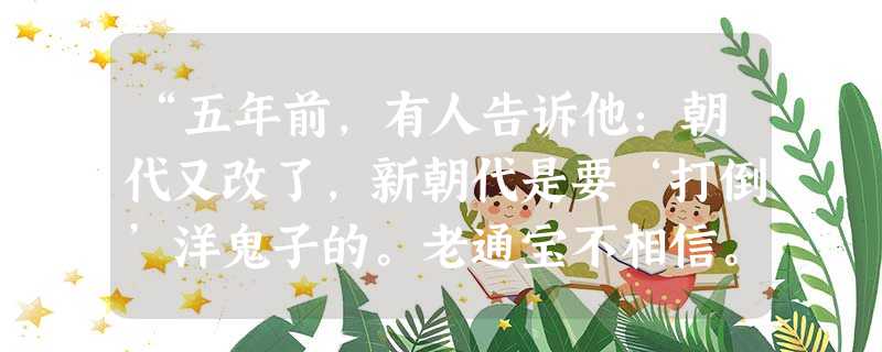 “五年前,有人告诉他:朝代又改了,新朝代是要‘打倒’洋鬼子的。老通宝不相信。为的他上镇去看见那新到的喊着‘打倒洋鬼子’的年青人们都穿了洋鬼手衣服。……后来果然就 “五年前,有人告诉他:朝代又改了,新朝代是要‘打倒’洋鬼子的。老通宝不相信。为的他上镇去看见那新到的喊着‘打倒洋鬼子’的年青人们都穿了洋鬼手衣服。……后来果然就