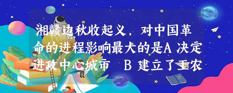 湘赣边秋收起义,对中国革命的进程影响最大的是A决定进攻中心城市 B建立了工农苏维埃政府C公开打出工农革命的旗号 D改向敌人统治力量薄弱的农村进军 湘赣边秋收起义,对中国革命的进程影响最大的是A决定进攻中心城市 B建立了工农苏维埃政府C公开打出工农革命的旗号 D改向敌人统治力量薄弱的农村进军