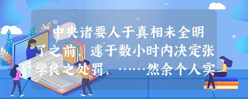 “中央诸要人于真相未全明了之前,遽于数小时内决定张学良之处罚,……然余个人实不敢苟同,因此立下决心愿全力以求不流血的和平与迅速之解决”。据此判断,该材料应 “中央诸要人于真相未全明了之前,遽于数小时内决定张学良之处罚,……然余个人实不敢苟同,因此立下决心愿全力以求不流血的和平与迅速之解决”。据此判断,该材料应