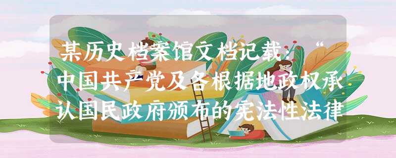 某历史档案馆文档记载:“中国共产党及各根据地政权承认国民政府颁布的宪法性法律的效力,根据地的法令以上述宪法性法律的基本原则为依据,并根据各根据地的特殊情形 某历史档案馆文档记载:“中国共产党及各根据地政权承认国民政府颁布的宪法性法律的效力,根据地的法令以上述宪法性法律的基本原则为依据,并根据各根据地的特殊情形