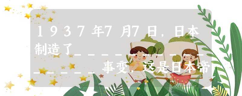 1937年7月7日,日本制造了_______________事变,这是日本帝国主义全面侵华战争的开始,也是中国全面抗战的开始。 1937年7月7日,日本制造了_______________事变,这是日本帝国主义全面侵华战争的开始,也是中国全面抗战的开始。