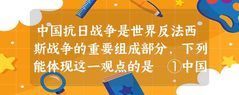 中国抗日战争是世界反法西斯战争的重要组成部分,下列能体现这一观点的是 ①中国战场拖住日本总兵力的2/3 ②中国人民共歼灭日军l50多万,占其死伤人数 中国抗日战争是世界反法西斯战争的重要组成部分,下列能体现这一观点的是 ①中国战场拖住日本总兵力的2/3 ②中国人民共歼灭日军l50多万,占其死伤人数
