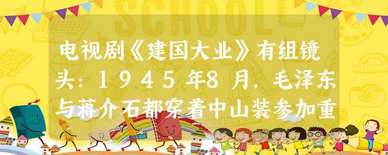 电视剧《建国大业》有组镜头:1945年8月,毛泽东与蒋介石都穿着中山装参加重庆谈判新闻发布会。毛泽东说:“国共两党继承的是中山先生民主革命的衣钵,同 电视剧《建国大业》有组镜头:1945年8月,毛泽东与蒋介石都穿着中山装参加重庆谈判新闻发布会。毛泽东说:“国共两党继承的是中山先生民主革命的衣钵,同