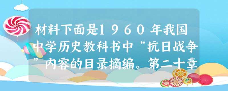 材料下面是1960年我国中学历史教科书中“抗日战争”内容的目录摘编。第二十章全国抗日战争的开始第二十一章两条路线、两个战场1.抗日 材料下面是1960年我国中学历史教科书中“抗日战争”内容的目录摘编。第二十章全国抗日战争的开始第二十一章两条路线、两个战场1.抗日