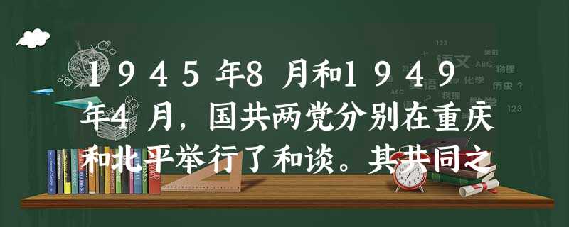 1945年8月和1949年4月,国共两党分别在重庆和北平举行了和谈。其共同之处是A.国民党实行“假和平、真内战”策略 B.美国扶蒋反共政策发挥了作用C.共产党在 1945年8月和1949年4月,国共两党分别在重庆和北平举行了和谈。其共同之处是A.国民党实行“假和平、真内战”策略 B.美国扶蒋反共政策发挥了作用C.共产党在