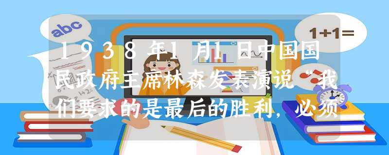 1938年1月1日中国国民政府主席林森发表演说“我们要求的是最后的胜利,必须要长时间的抗战。……我们要拖延敌人的战争时间,消耗敌人的兵力财力,使敌人的经济机构, 1938年1月1日中国国民政府主席林森发表演说“我们要求的是最后的胜利,必须要长时间的抗战。……我们要拖延敌人的战争时间,消耗敌人的兵力财力,使敌人的经济机构,