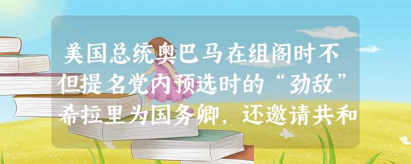 美国总统奥巴马在组阁时不但提名党内预选时的“劲敌”希拉里为国务卿,还邀请共和党国防部长盖茨留任。昔日竞选时恶语相向“打”得热火朝天的竞争对手。在竞争 美国总统奥巴马在组阁时不但提名党内预选时的“劲敌”希拉里为国务卿,还邀请共和党国防部长盖茨留任。昔日竞选时恶语相向“打”得热火朝天的竞争对手。在竞争