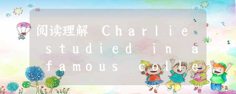 阅读理解 Charlie studied in a famous college for four years.He studied hard and 阅读理解 Charlie studied in a famous college for four years.He studied hard and