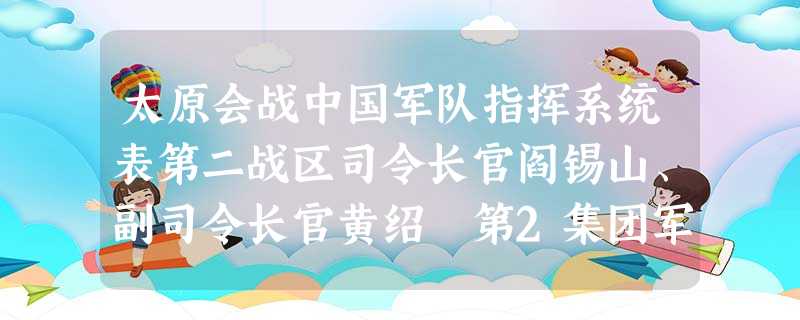 太原会战中国军队指挥系统表第二战区司令长官阎锡山、副司令长官黄绍竑第2集团军总司孙连仲第6集团军总司令扬爱源第7集团军总司令傅作义第14集团军总司令卫立煌第18 太原会战中国军队指挥系统表第二战区司令长官阎锡山、副司令长官黄绍竑第2集团军总司孙连仲第6集团军总司令扬爱源第7集团军总司令傅作义第14集团军总司令卫立煌第18