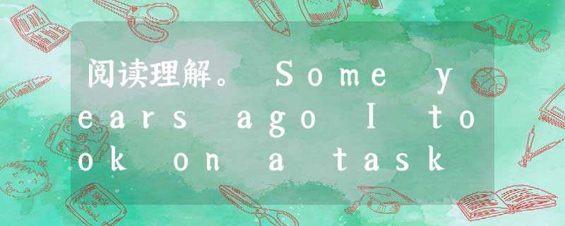 阅读理解。 Some years ago I took on a task in a southern county to work with pe 阅读理解。 Some years ago I took on a task in a southern county to work with pe