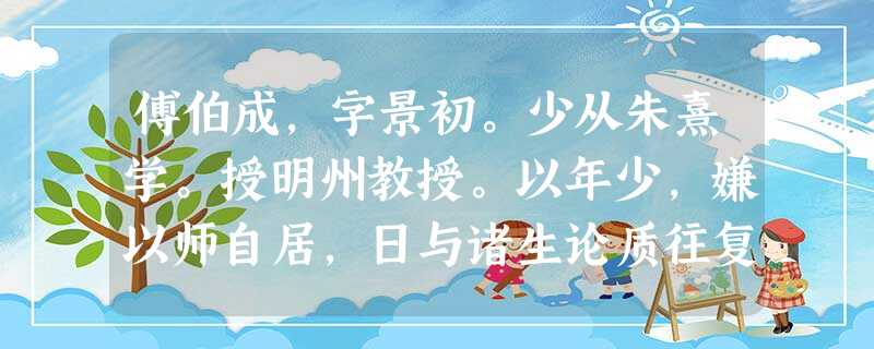 傅伯成,字景初。少从朱熹学。授明州教授。以年少,嫌以师自居,日与诸生论质往复,后多成才。改知连江县。为石堤三百尺,民蒙其利。庆元初,召为将作 傅伯成,字景初。少从朱熹学。授明州教授。以年少,嫌以师自居,日与诸生论质往复,后多成才。改知连江县。为石堤三百尺,民蒙其利。庆元初,召为将作