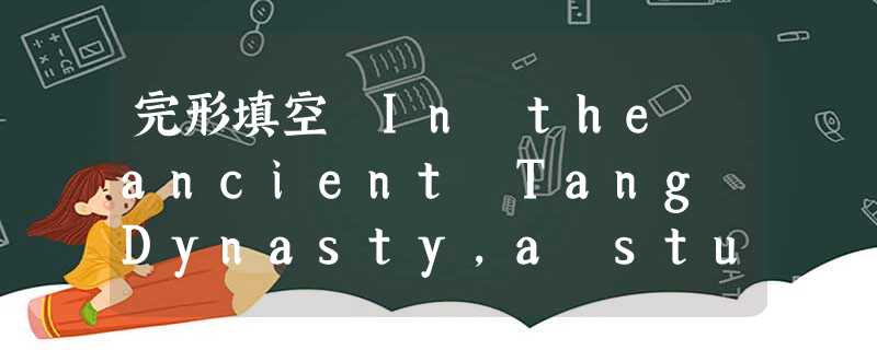 完形填空 In the ancient Tang Dynasty,a student,who was on his way to the capita 完形填空 In the ancient Tang Dynasty,a student,who was on his way to the capita