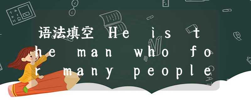 语法填空 He is the man who for many people has been a role model. Now your bigges 语法填空 He is the man who for many people has been a role model. Now your bigges
