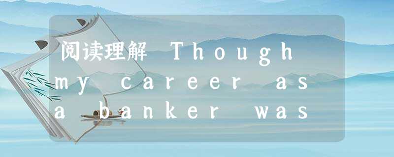 阅读理解 Though my career as a banker was financially rewarding, I was never co 阅读理解 Though my career as a banker was financially rewarding, I was never co