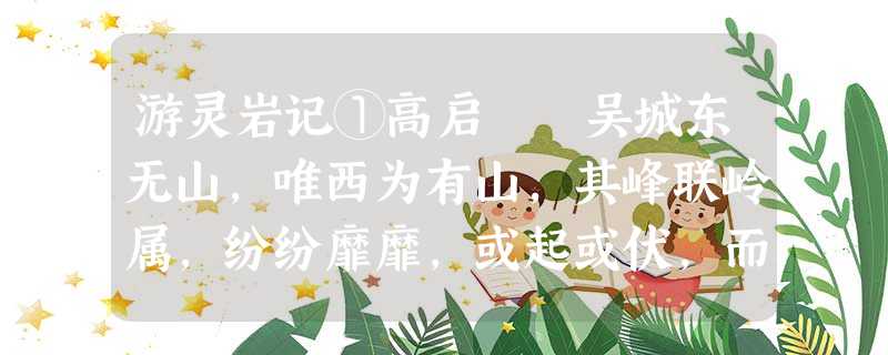 游灵岩记①高启 吴城东无山,唯西为有山,其峰联岭属,纷纷靡靡,或起或伏,而灵岩居其间,拔其挺 游灵岩记①高启 吴城东无山,唯西为有山,其峰联岭属,纷纷靡靡,或起或伏,而灵岩居其间,拔其挺
