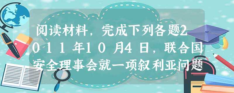 阅读材料,完成下列各题2011年10月4日,联合国安全理事会就一项叙利亚问题决议草案进行表决,在15个理事国中,俄罗斯、中国投了反 阅读材料,完成下列各题2011年10月4日,联合国安全理事会就一项叙利亚问题决议草案进行表决,在15个理事国中,俄罗斯、中国投了反