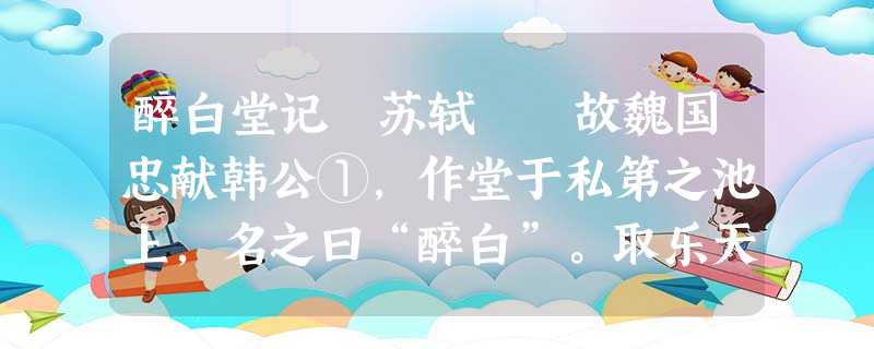 醉白堂记 苏轼 故魏国忠献韩公①,作堂于私第之池上,名之曰“醉白”。取乐天《池上》之诗,以为醉白堂之歌。意若有羡于乐天而不及者。 醉白堂记 苏轼 故魏国忠献韩公①,作堂于私第之池上,名之曰“醉白”。取乐天《池上》之诗,以为醉白堂之歌。意若有羡于乐天而不及者。