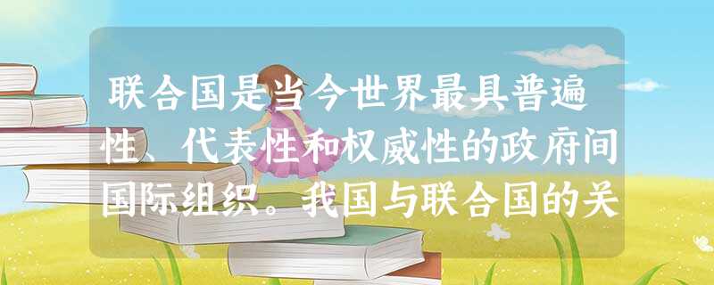 联合国是当今世界最具普遍性、代表性和权威性的政府间国际组织。我国与联合国的关系是①我国一贯遵循《联合国宪章》的宗旨和原则②我国支持联合国的各种决议与活动③我国坚 联合国是当今世界最具普遍性、代表性和权威性的政府间国际组织。我国与联合国的关系是①我国一贯遵循《联合国宪章》的宗旨和原则②我国支持联合国的各种决议与活动③我国坚