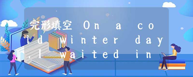 完形填空 On a cold winter day,I waited in line to see my hero,Jack Canfiel 完形填空 On a cold winter day,I waited in line to see my hero,Jack Canfiel