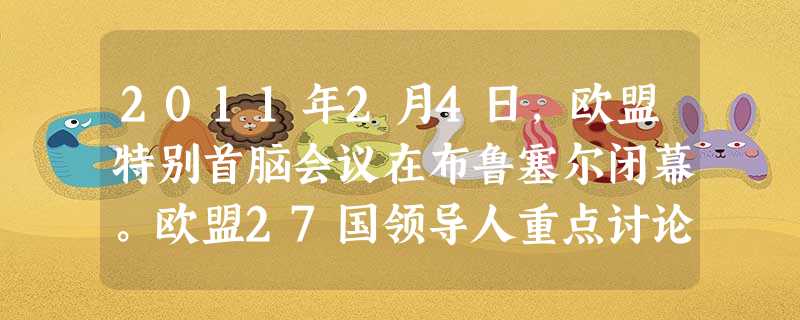 2011年2月4日,欧盟特别首脑会议在布鲁塞尔闭幕。欧盟27国领导人重点讨论了金融和能源问题,同意加强提供紧急贷款的欧洲金融稳定基金作用,决意建立欧盟一体化能源 2011年2月4日,欧盟特别首脑会议在布鲁塞尔闭幕。欧盟27国领导人重点讨论了金融和能源问题,同意加强提供紧急贷款的欧洲金融稳定基金作用,决意建立欧盟一体化能源