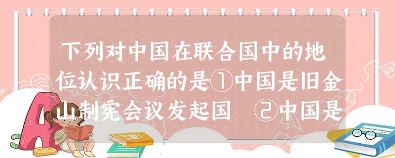 下列对中国在联合国中的地位认识正确的是①中国是旧金山制宪会议发起国 ②中国是联合国创始会员国 ③中国是安理会常任理事国 ④中国在事关和平与安全的重大事务上享 下列对中国在联合国中的地位认识正确的是①中国是旧金山制宪会议发起国 ②中国是联合国创始会员国 ③中国是安理会常任理事国 ④中国在事关和平与安全的重大事务上享
