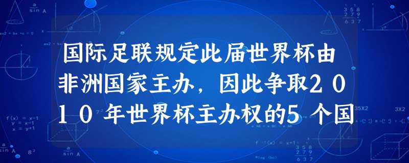 国际足联规定此届世界杯由非洲国家主办,因此争取2010年世界杯主办权的5个国家全属非洲国家,分别为:埃及、利比亚、摩洛哥、南非、突尼斯。南非以14票对10票压倒 国际足联规定此届世界杯由非洲国家主办,因此争取2010年世界杯主办权的5个国家全属非洲国家,分别为:埃及、利比亚、摩洛哥、南非、突尼斯。南非以14票对10票压倒
