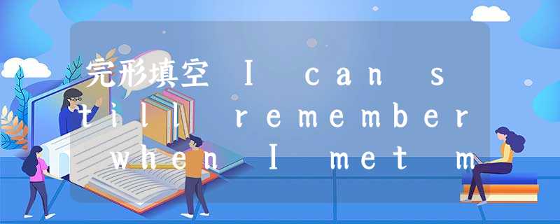 完形填空 I can still remember when I met my best friend.She had just moved 完形填空 I can still remember when I met my best friend.She had just moved