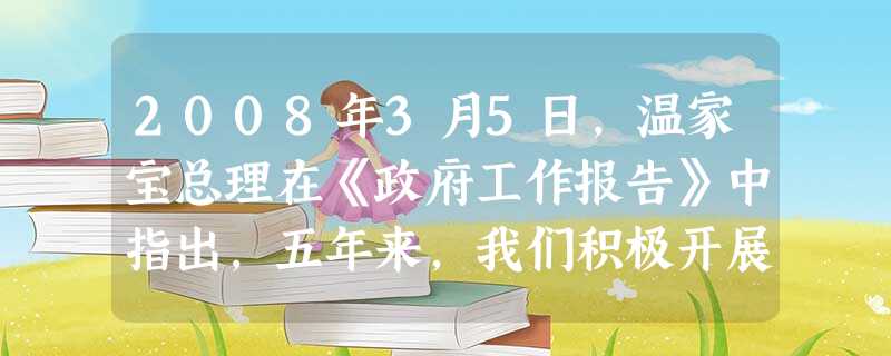 2008年3月5日,温家宝总理在《政府工作报告》中指出,五年来,我们积极开展对外交往与合作,全方位外交取得重大进展,坚定地维护和发展了国家利益。这说明A.建立国 2008年3月5日,温家宝总理在《政府工作报告》中指出,五年来,我们积极开展对外交往与合作,全方位外交取得重大进展,坚定地维护和发展了国家利益。这说明A.建立国