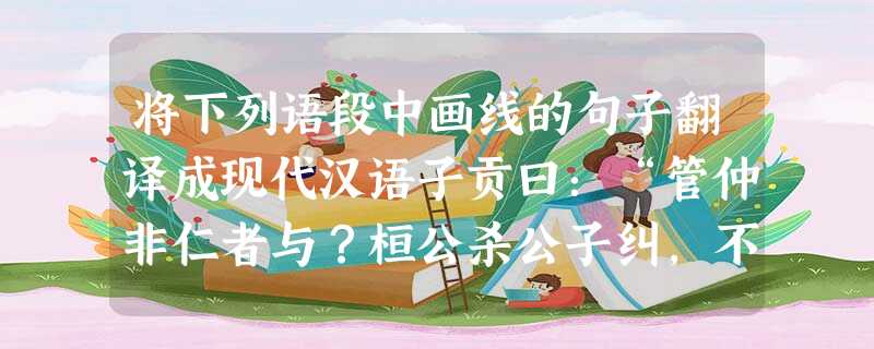 将下列语段中画线的句子翻译成现代汉语子贡曰:“管仲非仁者与?桓公杀公子纠,不能死,又相之。”子曰:“管仲相桓公,霸诸侯,一匡天下,民到于今受其赐。微管仲 将下列语段中画线的句子翻译成现代汉语子贡曰:“管仲非仁者与?桓公杀公子纠,不能死,又相之。”子曰:“管仲相桓公,霸诸侯,一匡天下,民到于今受其赐。微管仲